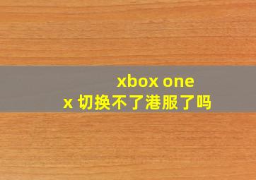 xbox one x 切换不了港服了吗